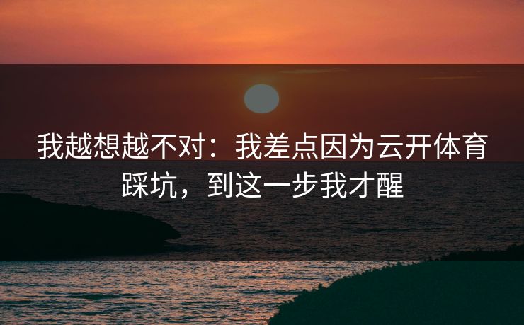 我越想越不对:我差点因为云开体育踩坑,到这一步我才醒 我越想越不对:我差点因为云开体育踩坑,到这一步我才醒