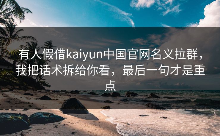 有人假借kaiyun中国官网名义拉群,我把话术拆给你看,最后一句才是重点 有人假借kaiyun中国官网名义拉群,我把话术拆给你看,最后一句才是重点