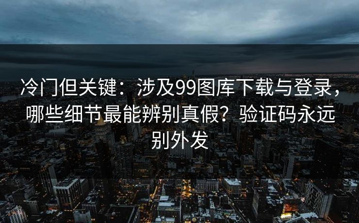 冷门但关键:涉及99图库下载与登录,哪些细节最能辨别真假?验证码永远别外发 冷门但关键:涉及99图库下载与登录,哪些细节最能辨别真假?验证码永远别外发