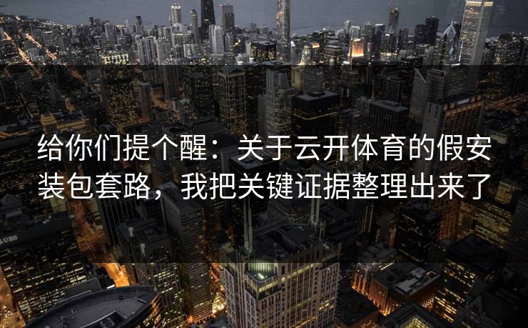 给你们提个醒:关于云开体育的假安装包套路,我把关键证据整理出来了 给你们提个醒:关于云开体育的假安装包套路,我把关键证据整理出来了