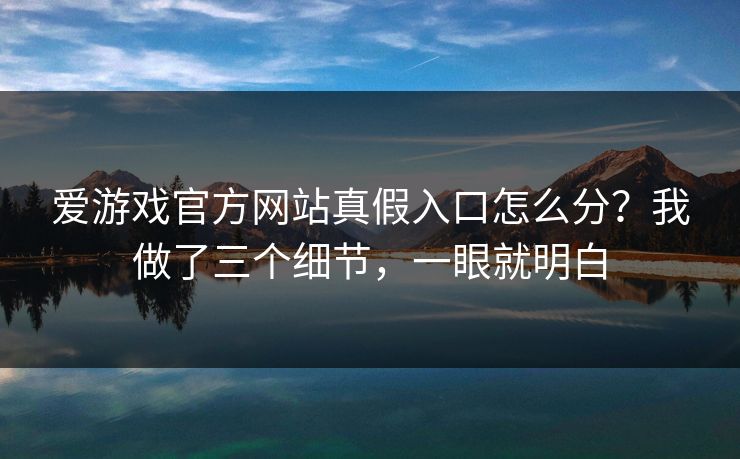爱游戏官方网站真假入口怎么分?我做了三个细节,一眼就明白 爱游戏官方网站真假入口怎么分?我做了三个细节,一眼就明白