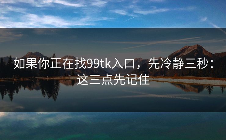 如果你正在找99tk入口,先冷静三秒:这三点先记住 如果你正在找99tk入口,先冷静三秒:这三点先记住