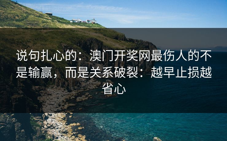 说句扎心的:澳门开奖网最伤人的不是输赢,而是关系破裂:越早止损越省心 说句扎心的:澳门开奖网最伤人的不是输赢,而是关系破裂:越早止损越省心
