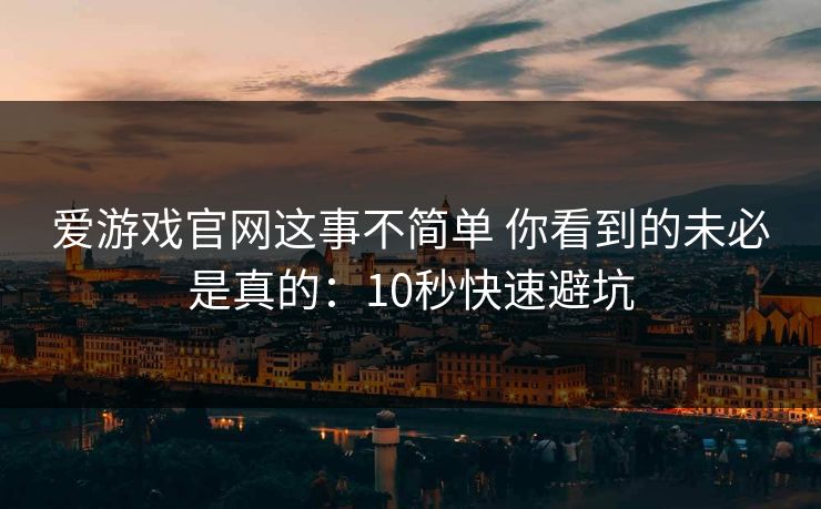 爱游戏官网这事不简单 你看到的未必是真的:10秒快速避坑 爱游戏官网这事不简单 你看到的未必是真的:10秒快速避坑