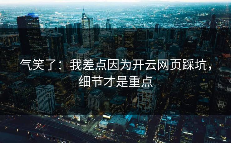 气笑了:我差点因为开云网页踩坑,细节才是重点 气笑了:我差点因为开云网页踩坑,细节才是重点