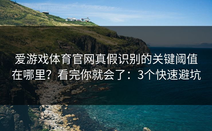 爱游戏体育官网真假识别的关键阈值在哪里?看完你就会了:3个快速避坑 爱游戏体育官网真假识别的关键阈值在哪里?看完你就会了:3个快速避坑