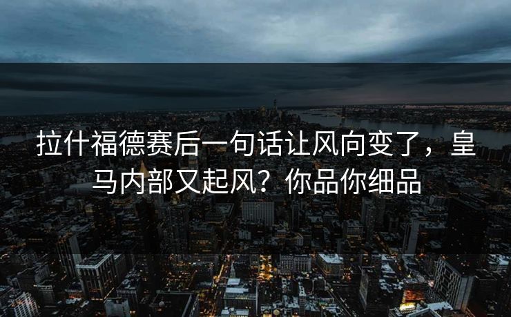 拉什福德赛后一句话让风向变了,皇马内部又起风?你品你细品 拉什福德赛后一句话让风向变了,皇马内部又起风?你品你细品