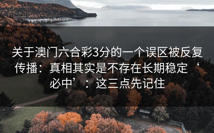 关于澳门六合彩3分的一个误区被反复传播:真相其实是不存在长期稳定‘必中’:这三点先记住 关于澳门六合彩3分的一个误区被反复传播:真相其实是不存在长期稳定‘必中’:这三点先记住
