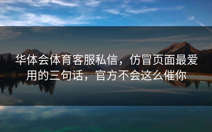 华体会体育客服私信,仿冒页面最爱用的三句话,官方不会这么催你 华体会体育客服私信,仿冒页面最爱用的三句话,官方不会这么催你