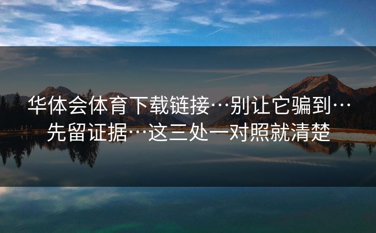 华体会体育下载链接…别让它骗到…先留证据…这三处一对照就清楚 华体会体育下载链接…别让它骗到…先留证据…这三处一对照就清楚