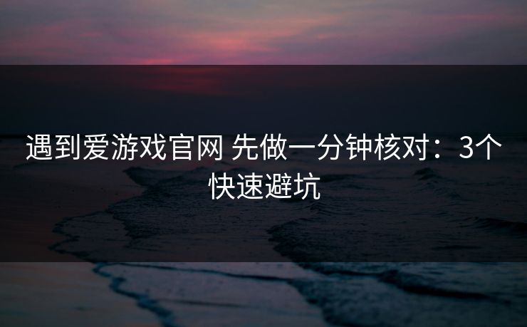遇到爱游戏官网 先做一分钟核对:3个快速避坑 遇到爱游戏官网 先做一分钟核对:3个快速避坑