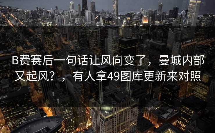 B费赛后一句话让风向变了,曼城内部又起风?,有人拿49图库更新来对照 B费赛后一句话让风向变了,曼城内部又起风?,有人拿49图库更新来对照