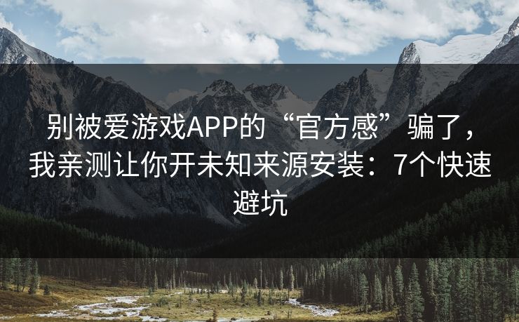 别被爱游戏APP的“官方感”骗了,我亲测让你开未知来源安装:7个快速避坑 别被爱游戏APP的“官方感”骗了,我亲测让你开未知来源安装:7个快速避坑
