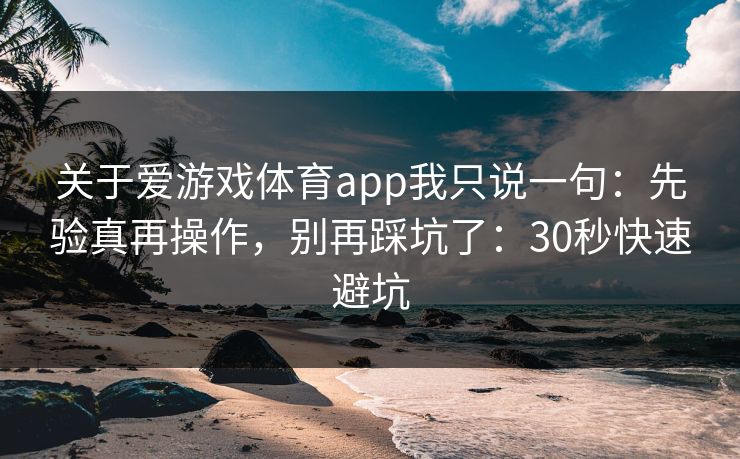 关于爱游戏体育app我只说一句:先验真再操作,别再踩坑了:30秒快速避坑 关于爱游戏体育app我只说一句:先验真再操作,别再踩坑了:30秒快速避坑