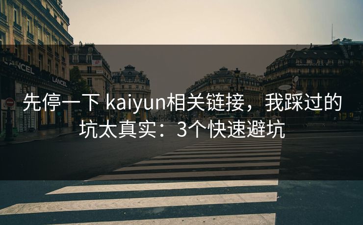 先停一下 kaiyun相关链接,我踩过的坑太真实:3个快速避坑 先停一下 kaiyun相关链接,我踩过的坑太真实:3个快速避坑