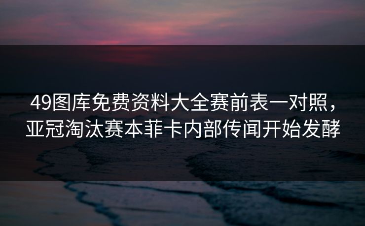 49图库免费资料大全赛前表一对照，亚冠淘汰赛本菲卡内部传闻开始发酵