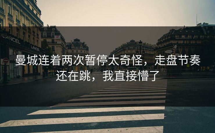 曼城连着两次暂停太奇怪，走盘节奏还在跳，我直接懵了