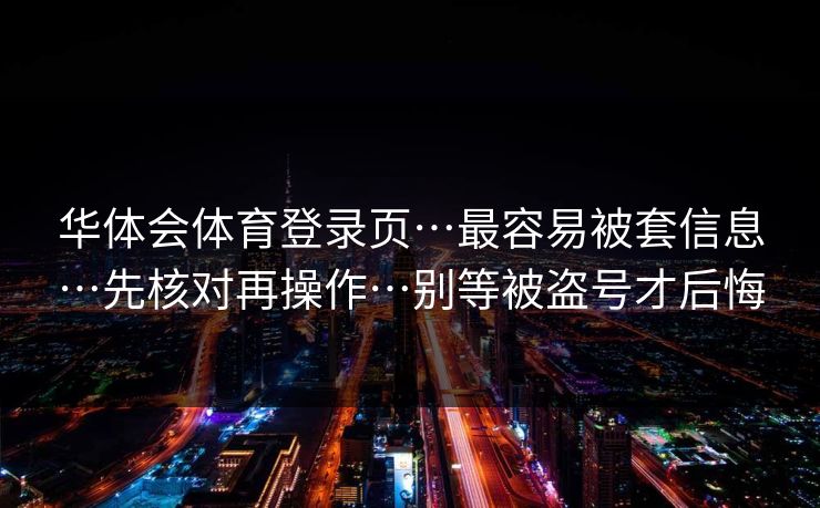 华体会体育登录页…最容易被套信息…先核对再操作…别等被盗号才后悔 华体会体育登录页…最容易被套信息…先核对再操作…别等被盗号才后悔