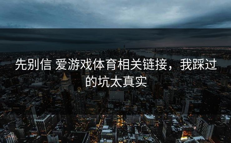 先别信 爱游戏体育相关链接,我踩过的坑太真实 先别信 爱游戏体育相关链接,我踩过的坑太真实