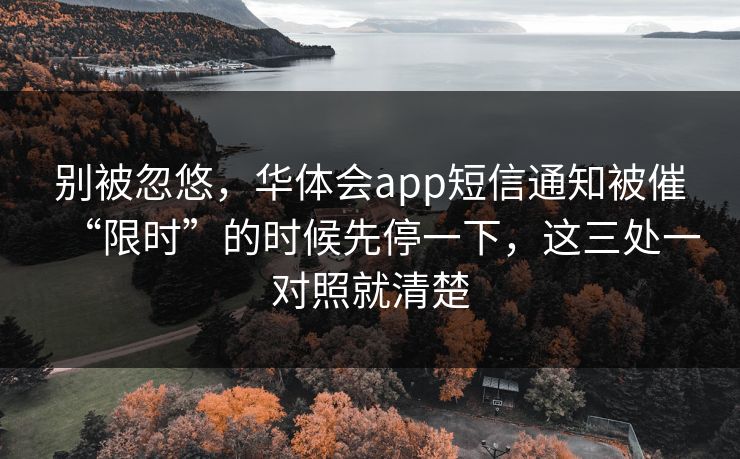 别被忽悠,华体会app短信通知被催“限时”的时候先停一下,这三处一对照就清楚 别被忽悠,华体会app短信通知被催“限时”的时候先停一下,这三处一对照就清楚